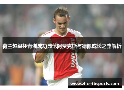 荷兰超级杯青训成功典范阿贾克斯与德佩成长之路解析