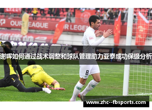 谢晖如何通过战术调整和球队管理助力亚泰成功保级分析 谢晖如何通过战术调整和球队管理助力亚泰成功保级分析