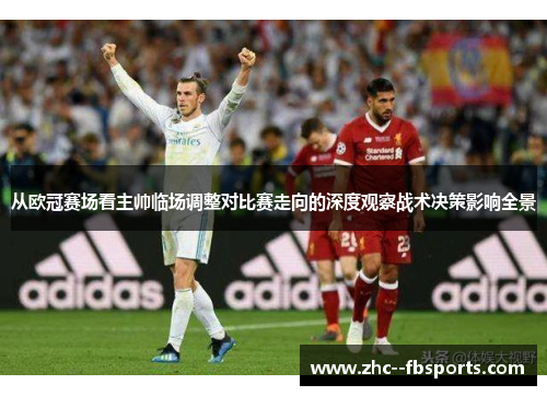 从欧冠赛场看主帅临场调整对比赛走向的深度观察战术决策影响全景