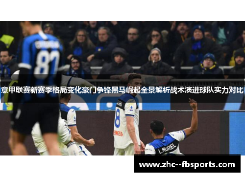 意甲联赛新赛季格局变化豪门争锋黑马崛起全景解析战术演进球队实力对比