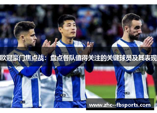 欧冠豪门焦点战:盘点各队值得关注的关键球员及其表现 欧冠豪门焦点战:盘点各队值得关注的关键球员及其表现