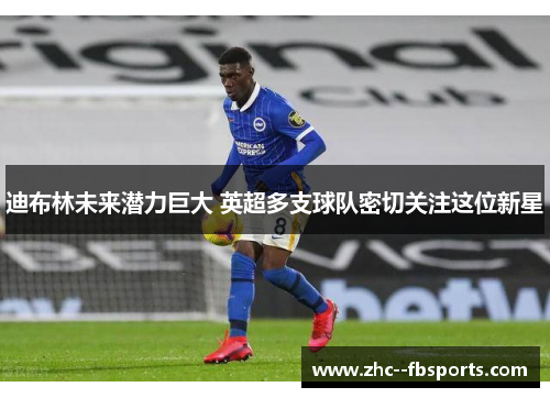 迪布林未来潜力巨大 英超多支球队密切关注这位新星 迪布林未来潜力巨大 英超多支球队密切关注这位新星