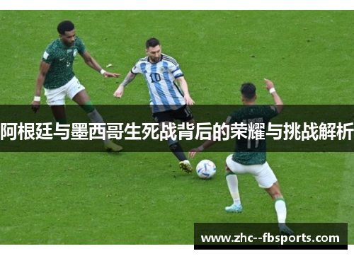 阿根廷与墨西哥生死战背后的荣耀与挑战解析 阿根廷与墨西哥生死战背后的荣耀与挑战解析