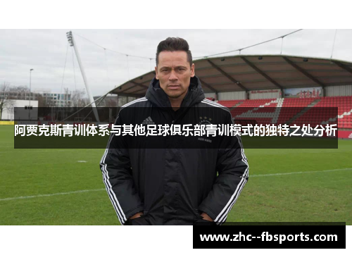 阿贾克斯青训体系与其他足球俱乐部青训模式的独特之处分析