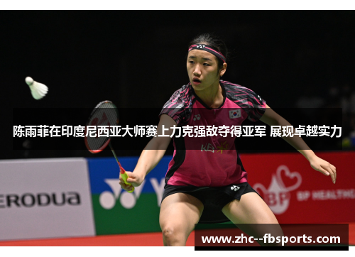陈雨菲在印度尼西亚大师赛上力克强敌夺得亚军 展现卓越实力