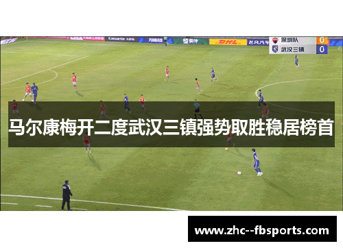 马尔康梅开二度武汉三镇强势取胜稳居榜首 马尔康梅开二度武汉三镇强势取胜稳居榜首