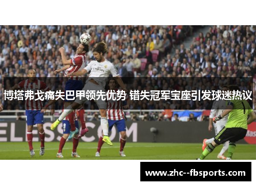 博塔弗戈痛失巴甲领先优势 错失冠军宝座引发球迷热议