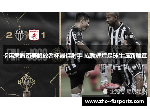 卡诺荣膺南美解放者杯最佳射手 成就辉煌足球生涯新篇章 卡诺荣膺南美解放者杯最佳射手 成就辉煌足球生涯新篇章