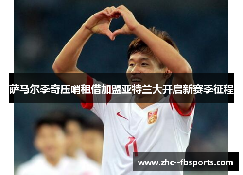 萨马尔季奇压哨租借加盟亚特兰大开启新赛季征程