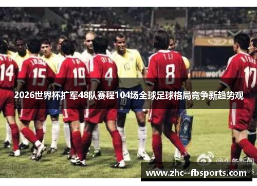 2026世界杯扩军48队赛程104场全球足球格局竞争新趋势观 2026世界杯扩军48队赛程104场全球足球格局竞争新趋势观