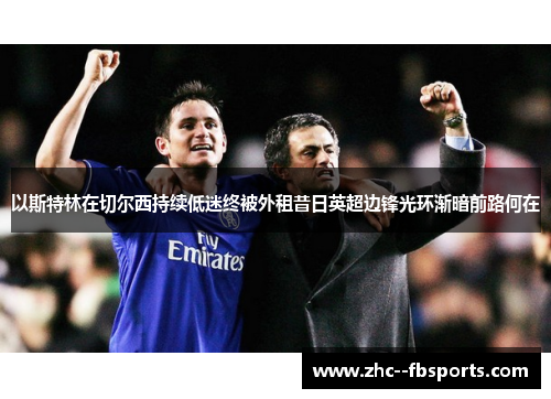 以斯特林在切尔西持续低迷终被外租昔日英超边锋光环渐暗前路何在