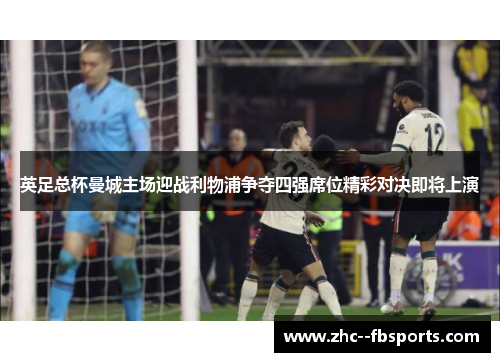 英足总杯曼城主场迎战利物浦争夺四强席位精彩对决即将上演