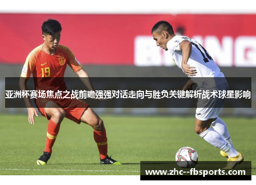 亚洲杯赛场焦点之战前瞻强强对话走向与胜负关键解析战术球星影响