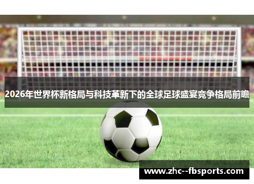 2026年世界杯新格局与科技革新下的全球足球盛宴竞争格局前瞻 2026年世界杯新格局与科技革新下的全球足球盛宴竞争格局前瞻