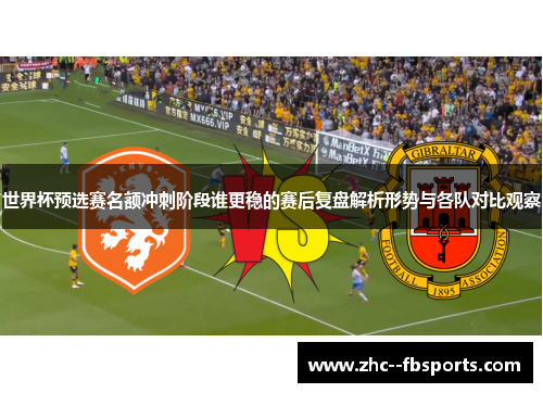 世界杯预选赛名额冲刺阶段谁更稳的赛后复盘解析形势与各队对比观察 世界杯预选赛名额冲刺阶段谁更稳的赛后复盘解析形势与各队对比观察