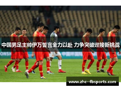 中国男足主帅伊万誓言全力以赴 力争突破迎接新挑战 中国男足主帅伊万誓言全力以赴 力争突破迎接新挑战