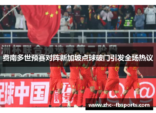 费南多世预赛对阵新加坡点球破门引发全场热议 费南多世预赛对阵新加坡点球破门引发全场热议