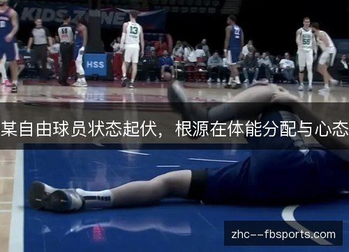 某自由球员状态起伏,根源在体能分配与心态 某自由球员状态起伏,根源在体能分配与心态