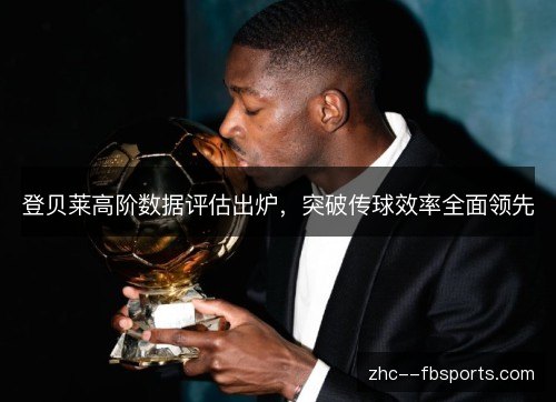 登贝莱高阶数据评估出炉，突破传球效率全面领先