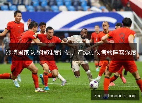 沙特国家队赛程难度评估,连续硬仗考验阵容深度 沙特国家队赛程难度评估,连续硬仗考验阵容深度