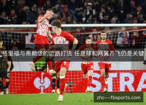 格里福与弗赖堡的边路打法 任意球和两翼齐飞仍是关键 格里福与弗赖堡的边路打法 任意球和两翼齐飞仍是关键