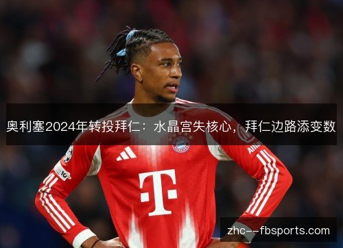 奥利塞2024年转投拜仁：水晶宫失核心，拜仁边路添变数